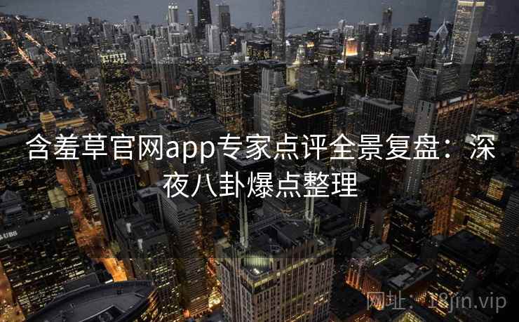 含羞草官网app专家点评全景复盘：深夜八卦爆点整理