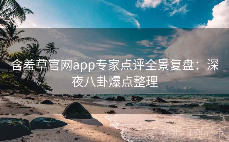 含羞草官网app专家点评全景复盘：深夜八卦爆点整理