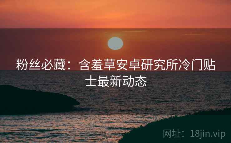 粉丝必藏：含羞草安卓研究所冷门贴士最新动态