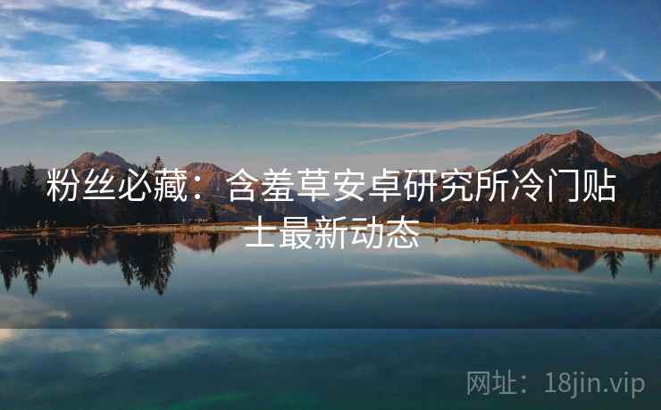粉丝必藏：含羞草安卓研究所冷门贴士最新动态