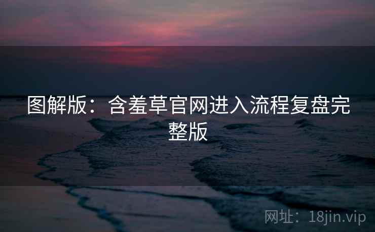 图解版：含羞草官网进入流程复盘完整版