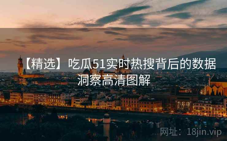 【精选】吃瓜51实时热搜背后的数据洞察高清图解