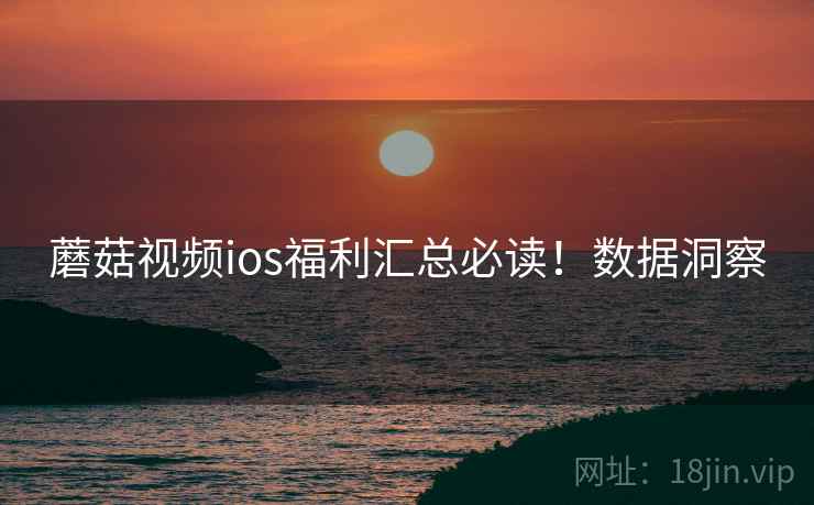 蘑菇视频ios福利汇总必读！数据洞察