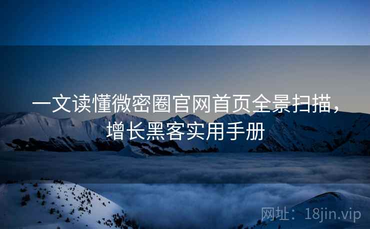 一文读懂微密圈官网首页全景扫描，增长黑客实用手册