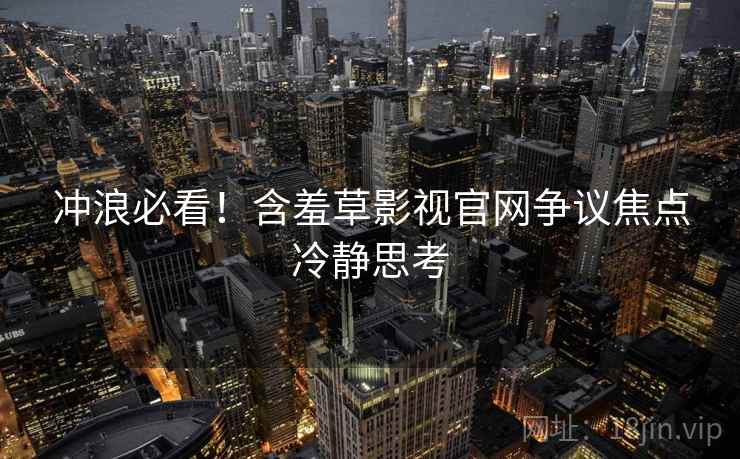 冲浪必看！含羞草影视官网争议焦点冷静思考