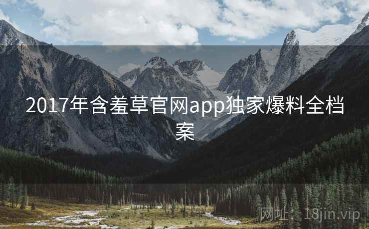 2017年含羞草官网app独家爆料全档案