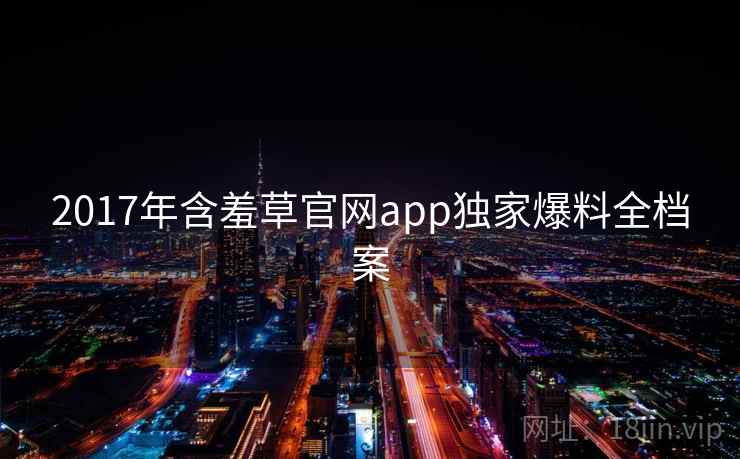 2017年含羞草官网app独家爆料全档案