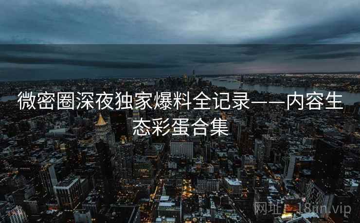 微密圈深夜独家爆料全记录——内容生态彩蛋合集