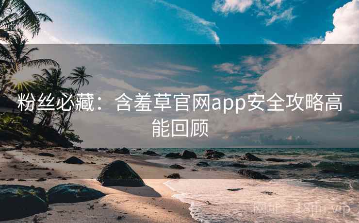 粉丝必藏：含羞草官网app安全攻略高能回顾