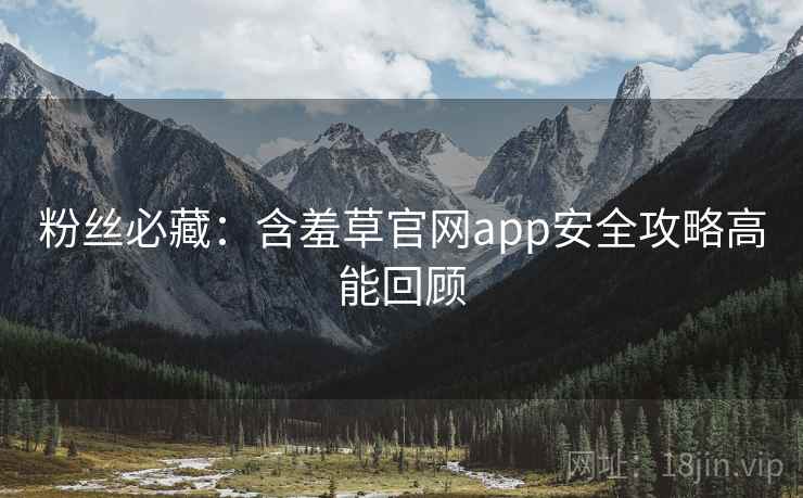 粉丝必藏：含羞草官网app安全攻略高能回顾
