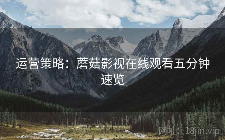 运营策略：蘑菇影视在线观看五分钟速览