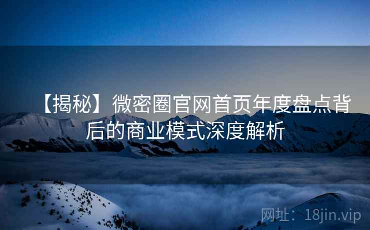 【揭秘】微密圈官网首页年度盘点背后的商业模式深度解析
