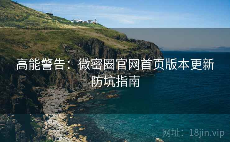 高能警告：微密圈官网首页版本更新防坑指南