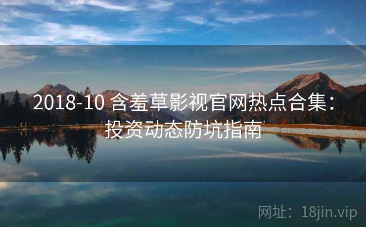 2018-10 含羞草影视官网热点合集：投资动态防坑指南