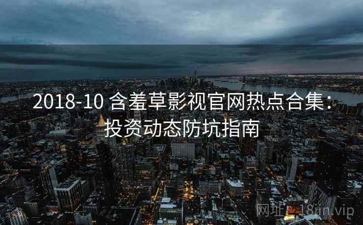 2018-10 含羞草影视官网热点合集：投资动态防坑指南
