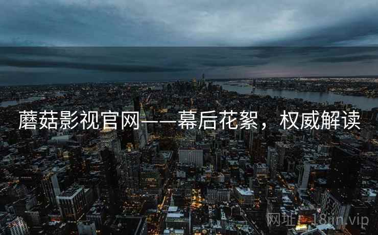 蘑菇影视官网——幕后花絮，权威解读