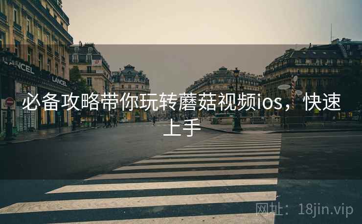 必备攻略带你玩转蘑菇视频ios，快速上手