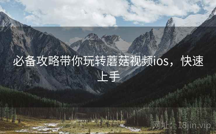 必备攻略带你玩转蘑菇视频ios，快速上手