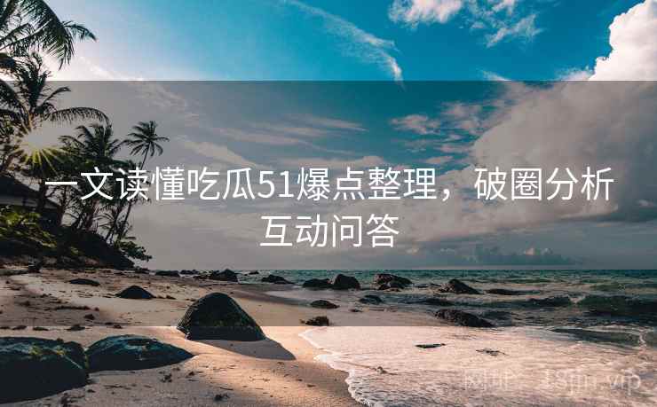 一文读懂吃瓜51爆点整理，破圈分析互动问答