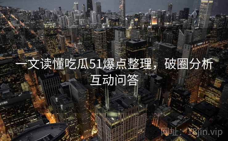 一文读懂吃瓜51爆点整理，破圈分析互动问答