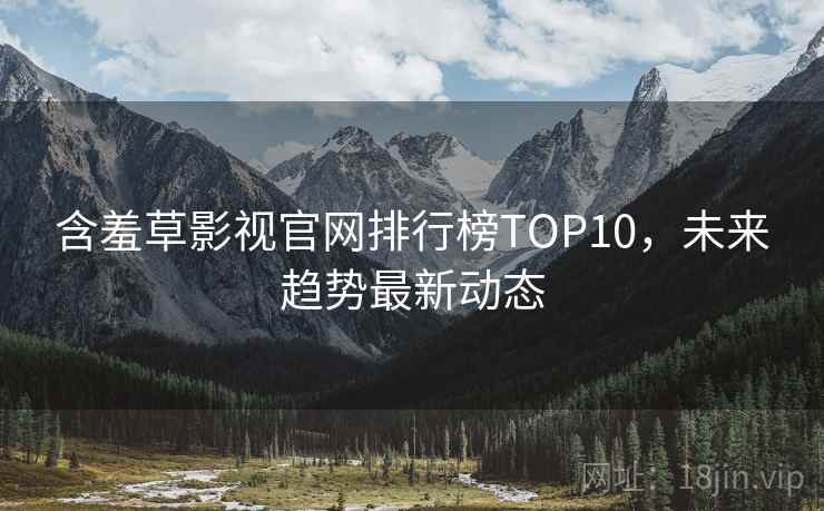 含羞草影视官网排行榜TOP10，未来趋势最新动态