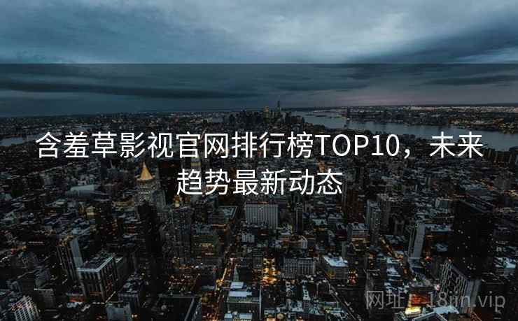 含羞草影视官网排行榜TOP10，未来趋势最新动态