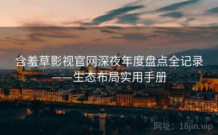 含羞草影视官网深夜年度盘点全记录——生态布局实用手册