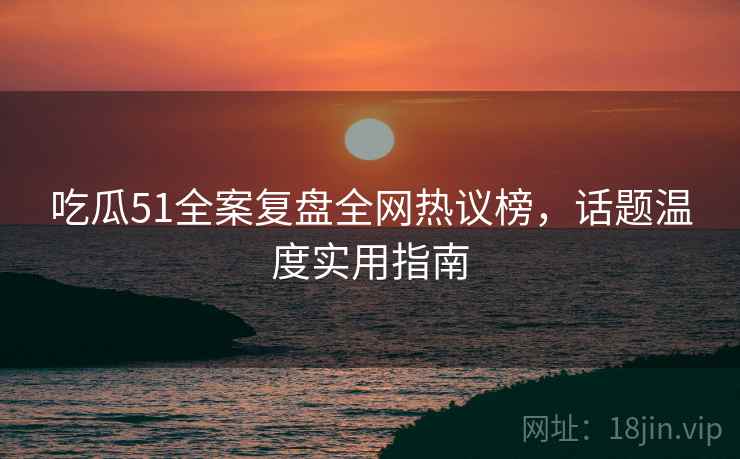吃瓜51全案复盘全网热议榜，话题温度实用指南