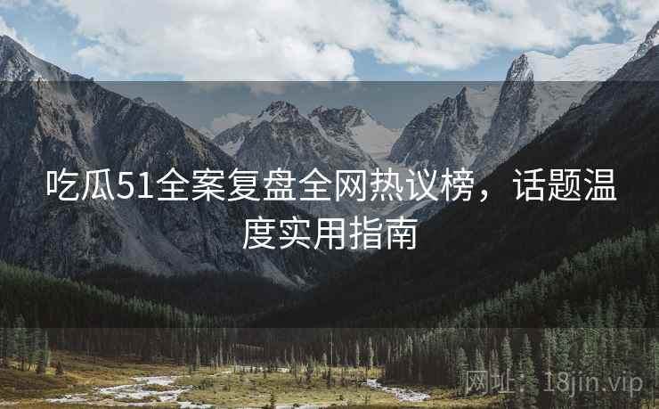 吃瓜51全案复盘全网热议榜，话题温度实用指南