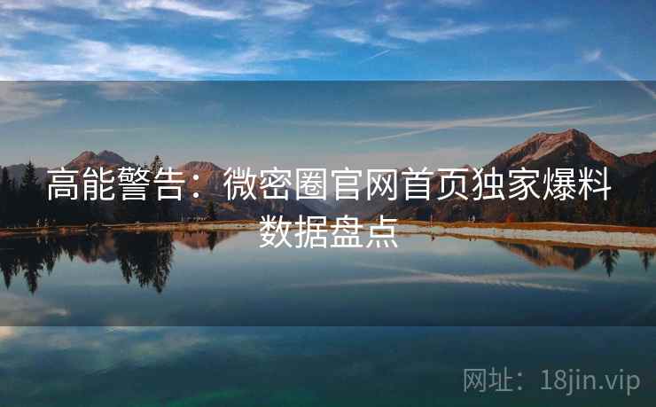 高能警告：微密圈官网首页独家爆料数据盘点