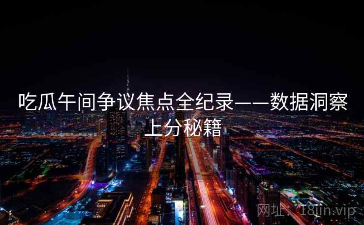 吃瓜午间争议焦点全纪录——数据洞察上分秘籍