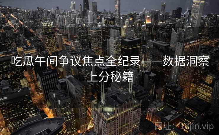 吃瓜午间争议焦点全纪录——数据洞察上分秘籍