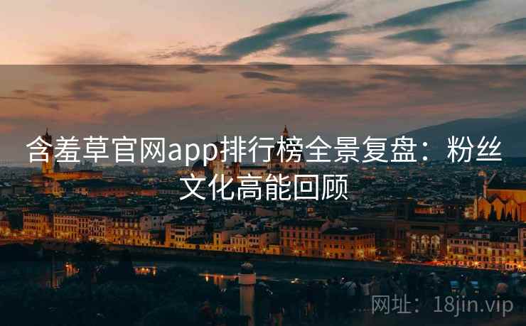 含羞草官网app排行榜全景复盘：粉丝文化高能回顾