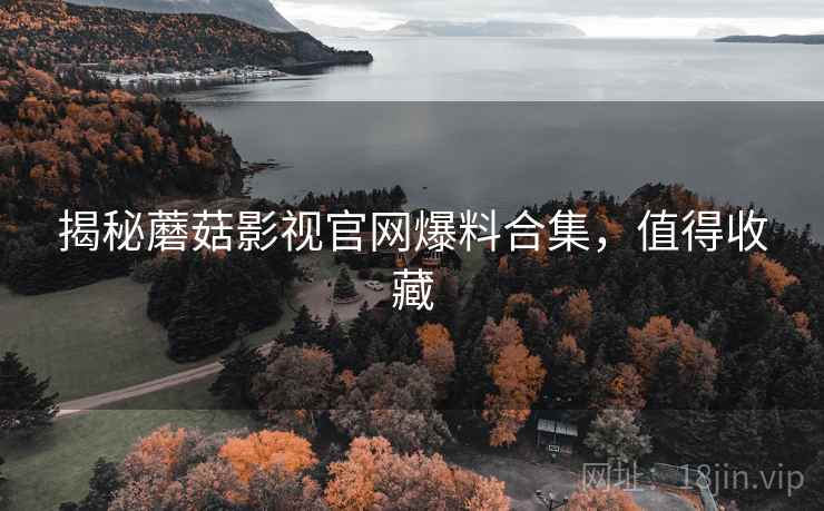 揭秘蘑菇影视官网爆料合集，值得收藏