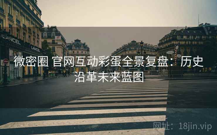 微密圈 官网互动彩蛋全景复盘：历史沿革未来蓝图