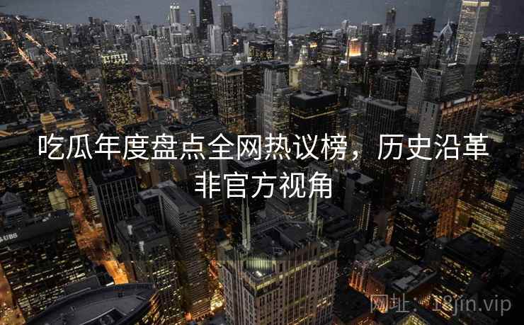 吃瓜年度盘点全网热议榜，历史沿革非官方视角