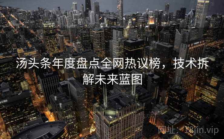 汤头条年度盘点全网热议榜，技术拆解未来蓝图