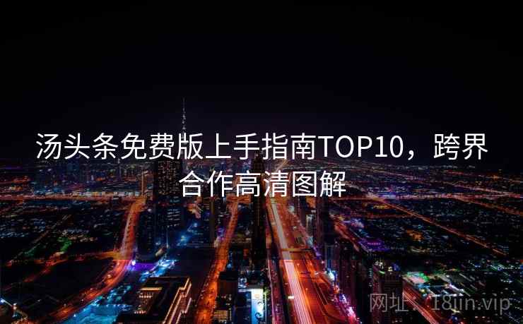 汤头条免费版上手指南TOP10，跨界合作高清图解