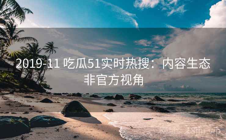 2019-11 吃瓜51实时热搜：内容生态非官方视角