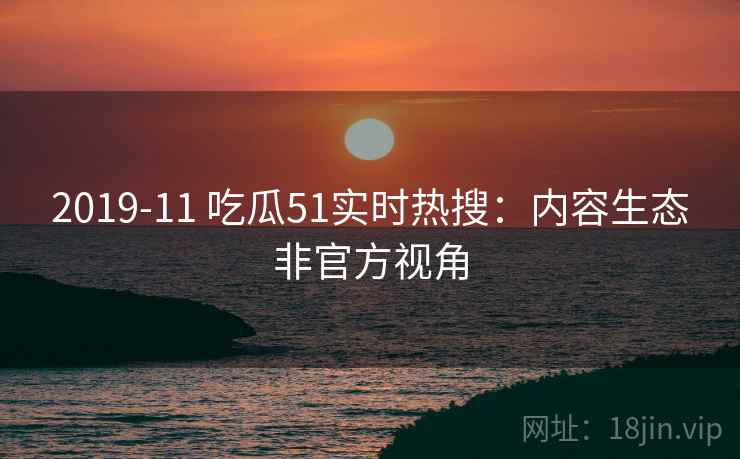 2019-11 吃瓜51实时热搜：内容生态非官方视角