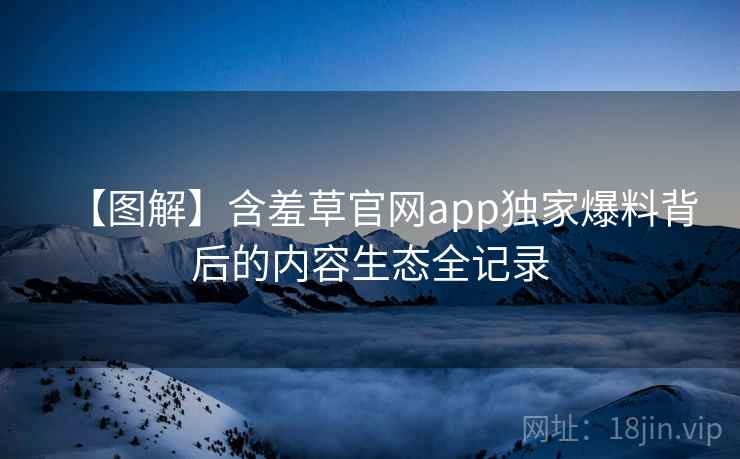 【图解】含羞草官网app独家爆料背后的内容生态全记录
