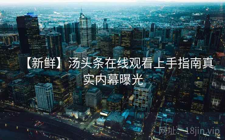 【新鲜】汤头条在线观看上手指南真实内幕曝光