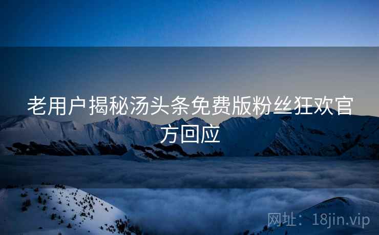 老用户揭秘汤头条免费版粉丝狂欢官方回应