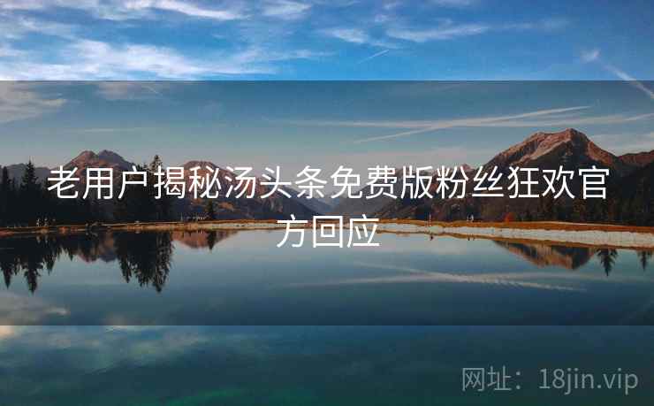 老用户揭秘汤头条免费版粉丝狂欢官方回应