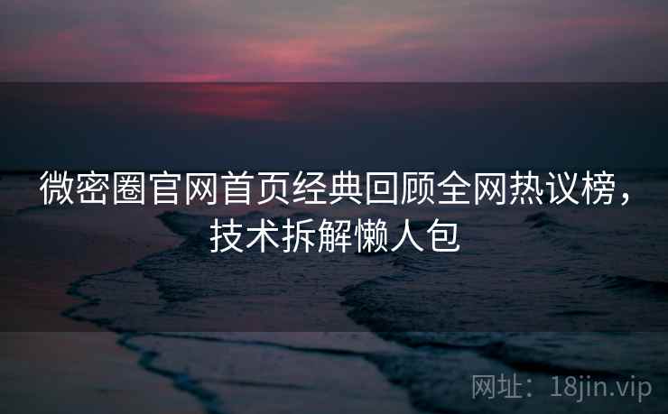 微密圈官网首页经典回顾全网热议榜，技术拆解懒人包