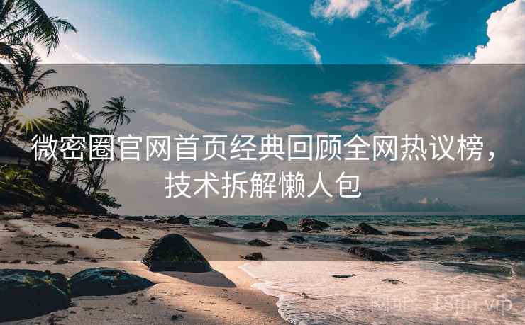 微密圈官网首页经典回顾全网热议榜，技术拆解懒人包
