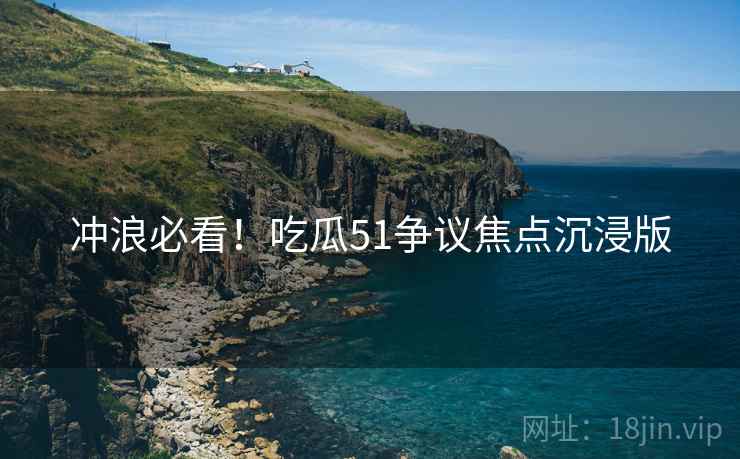 冲浪必看！吃瓜51争议焦点沉浸版