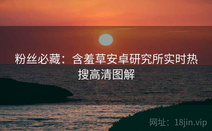 粉丝必藏：含羞草安卓研究所实时热搜高清图解