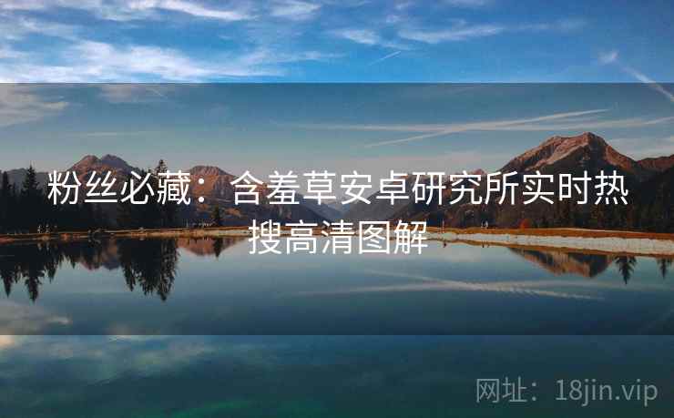 粉丝必藏：含羞草安卓研究所实时热搜高清图解