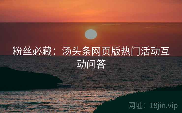 粉丝必藏：汤头条网页版热门活动互动问答